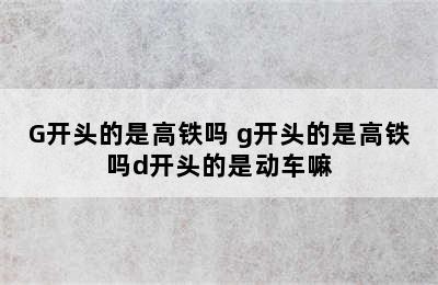 G开头的是高铁吗 g开头的是高铁吗d开头的是动车嘛